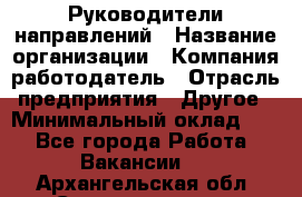 Руководители направлений › Название организации ­ Компания-работодатель › Отрасль предприятия ­ Другое › Минимальный оклад ­ 1 - Все города Работа » Вакансии   . Архангельская обл.,Северодвинск г.